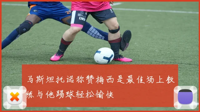 马斯坦托诺称赞梅西是最佳场上教练与他踢球轻松愉快