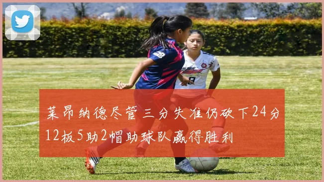 莱昂纳德尽管三分失准仍砍下24分12板5助2帽助球队赢得胜利