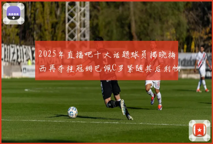 2025年直播吧十大话题球员揭晓梅西再夺桂冠姆巴佩C罗紧随其后利物浦三将入选