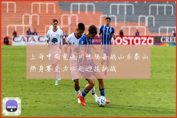 上海申花重返训练场备战山东泰山热身赛全力以赴迎接挑战