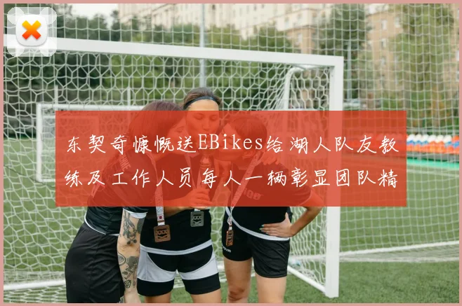 东契奇慷慨送EBikes给湖人队友教练及工作人员每人一辆彰显团队精神