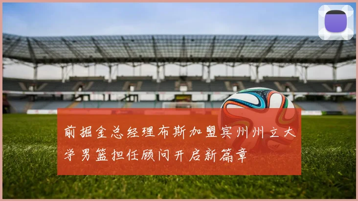 前掘金总经理布斯加盟宾州州立大学男篮担任顾问开启新篇章