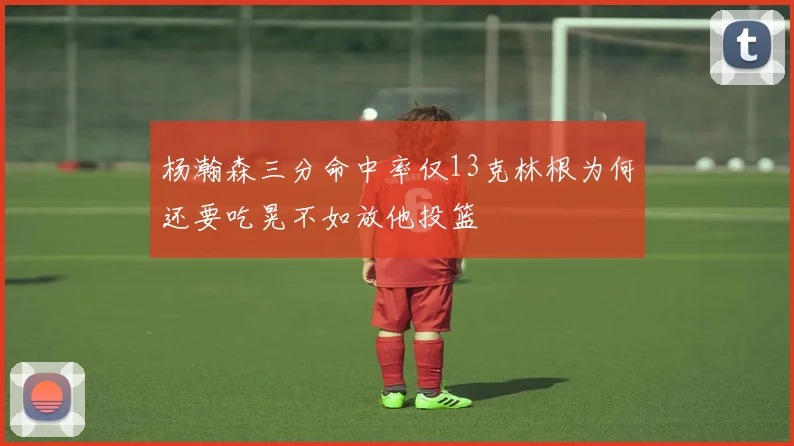 杨瀚森三分命中率仅13克林根为何还要吃晃不如放他投篮