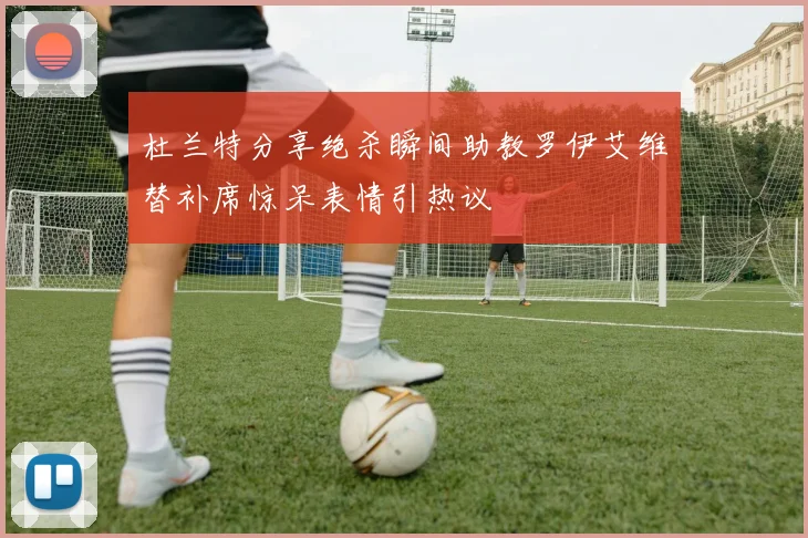 杜兰特分享绝杀瞬间助教罗伊艾维替补席惊呆表情引热议